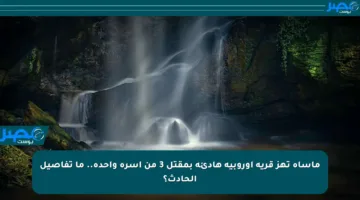 مأساة تهز قرية أوروبية هادئة بمقتل 3 من أسرة واحدة.. ما تفاصيل الحادث؟